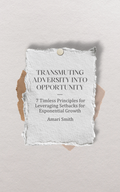 Transmuting Adversity into Opportunity -  7 Timless Principles for Leveraging Setbacks for Exponential Growth